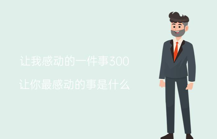 让我感动的一件事300 让你最感动的事是什么？